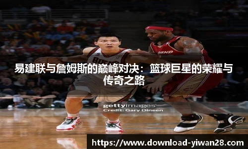 易建联与詹姆斯的巅峰对决：篮球巨星的荣耀与传奇之路