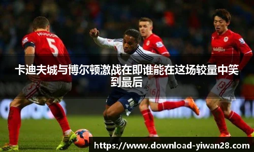 卡迪夫城与博尔顿激战在即谁能在这场较量中笑到最后