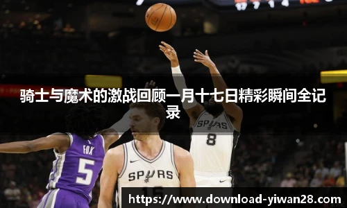 骑士与魔术的激战回顾一月十七日精彩瞬间全记录