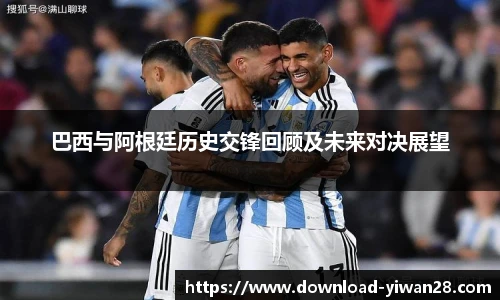 巴西与阿根廷历史交锋回顾及未来对决展望