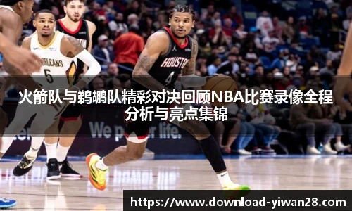 火箭队与鹈鹕队精彩对决回顾NBA比赛录像全程分析与亮点集锦