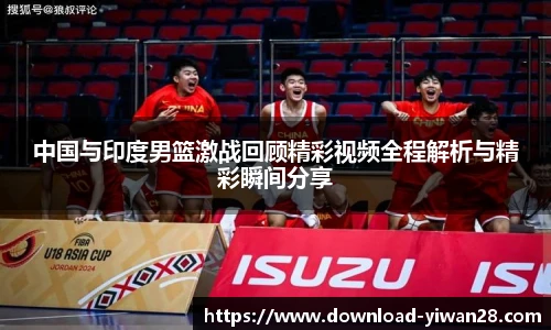 中国与印度男篮激战回顾精彩视频全程解析与精彩瞬间分享