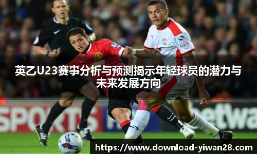 英乙U23赛事分析与预测揭示年轻球员的潜力与未来发展方向