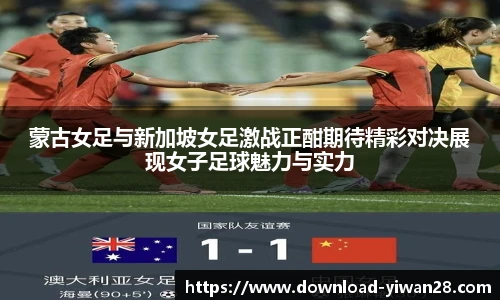 蒙古女足与新加坡女足激战正酣期待精彩对决展现女子足球魅力与实力