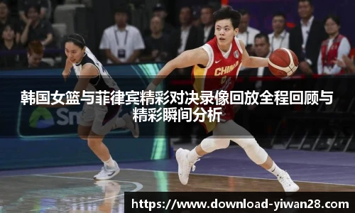 韩国女篮与菲律宾精彩对决录像回放全程回顾与精彩瞬间分析