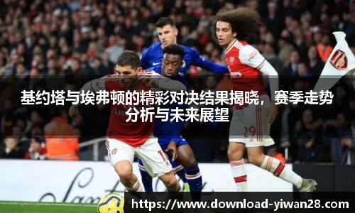 基约塔与埃弗顿的精彩对决结果揭晓，赛季走势分析与未来展望