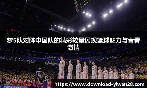 梦5队对阵中国队的精彩较量展现篮球魅力与青春激情