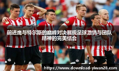 前进鹰与特尔斯的巅峰对决展现足球激情与团队精神的完美结合