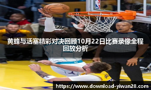 黄蜂与活塞精彩对决回顾10月22日比赛录像全程回放分析