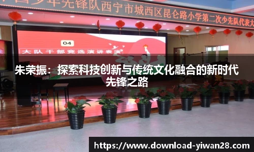 朱荣振：探索科技创新与传统文化融合的新时代先锋之路