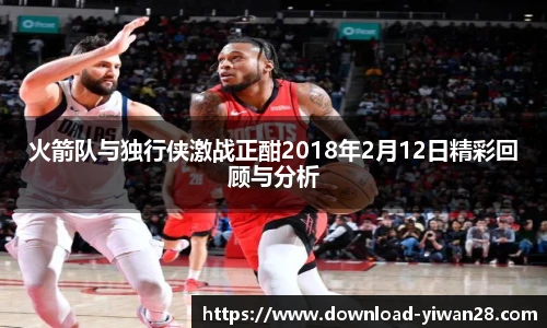 火箭队与独行侠激战正酣2018年2月12日精彩回顾与分析
