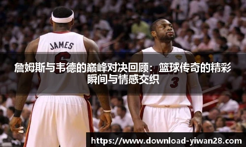 詹姆斯与韦德的巅峰对决回顾：篮球传奇的精彩瞬间与情感交织