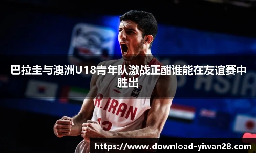 巴拉圭与澳洲U18青年队激战正酣谁能在友谊赛中胜出