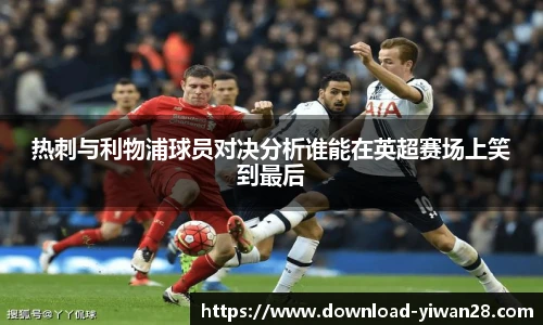 热刺与利物浦球员对决分析谁能在英超赛场上笑到最后