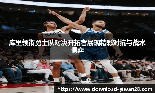 库里领衔勇士队对决开拓者展现精彩对抗与战术博弈