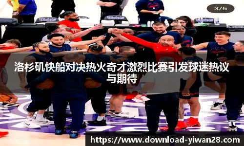 洛杉矶快船对决热火奇才激烈比赛引发球迷热议与期待