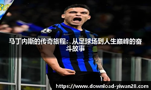 马丁内斯的传奇旅程：从足球场到人生巅峰的奋斗故事