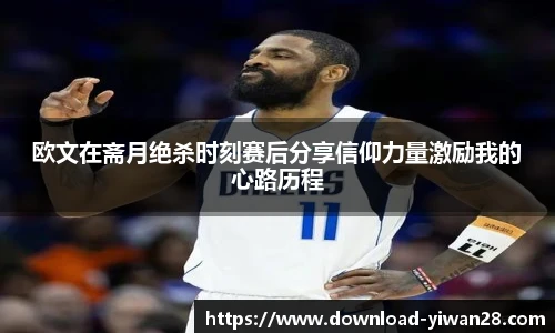 欧文在斋月绝杀时刻赛后分享信仰力量激励我的心路历程